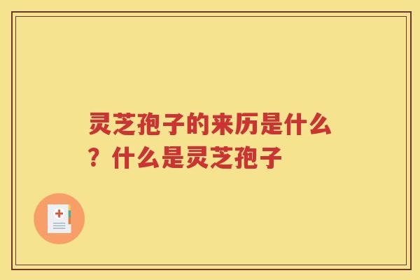 灵芝孢子的来历是什么？什么是灵芝孢子
