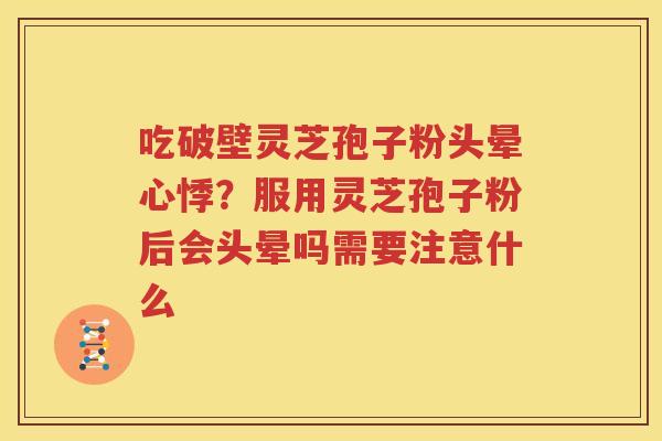 吃破壁灵芝孢子粉头晕心悸？服用灵芝孢子粉后会头晕吗需要注意什么