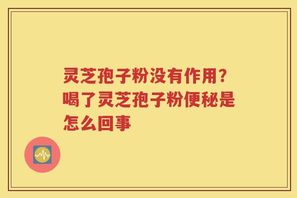 灵芝孢子粉没有作用？喝了灵芝孢子粉便秘是怎么回事