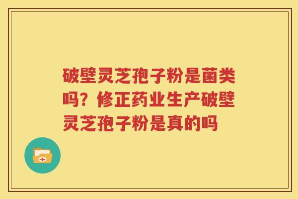破壁灵芝孢子粉是菌类吗？修正药业生产破壁灵芝孢子粉是真的吗