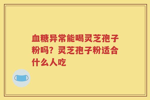 血糖异常能喝灵芝孢子粉吗？灵芝孢子粉适合什么人吃