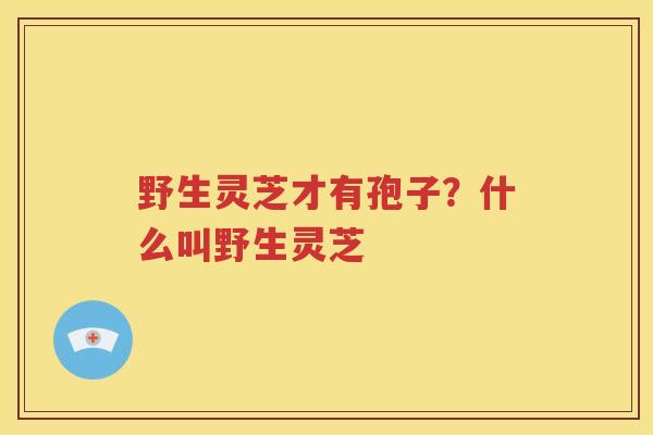 野生灵芝才有孢子？什么叫野生灵芝