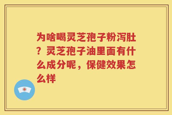 为啥喝灵芝孢子粉泻肚？灵芝孢子油里面有什么成分呢，保健效果怎么样