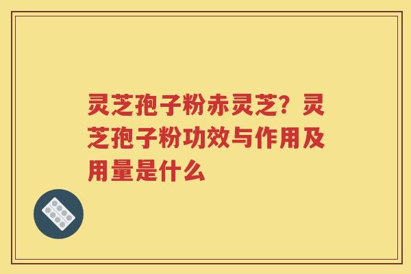 灵芝孢子粉赤灵芝？灵芝孢子粉功效与作用及用量是什么