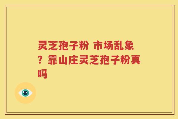 灵芝孢子粉 市场乱象？靠山庄灵芝孢子粉真吗