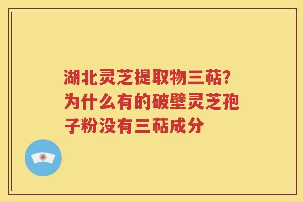 湖北灵芝提取物三萜？为什么有的破壁灵芝孢子粉没有三萜成分