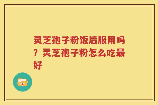 灵芝孢子粉饭后服用吗？灵芝孢子粉怎么吃最好
