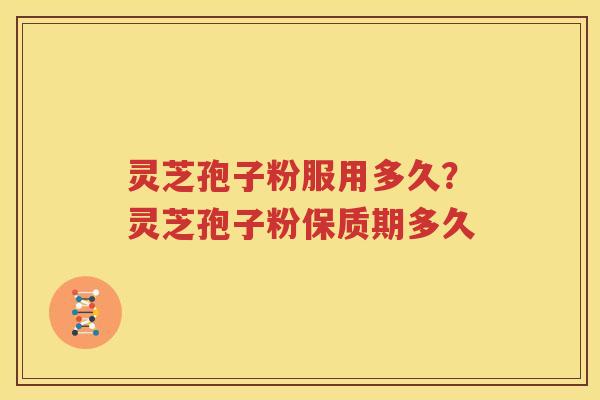 灵芝孢子粉服用多久？灵芝孢子粉保质期多久