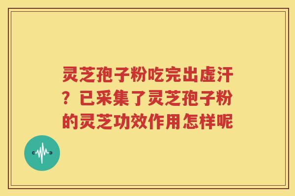 灵芝孢子粉吃完出虚汗？已采集了灵芝孢子粉的灵芝功效作用怎样呢