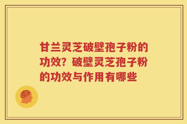 甘兰灵芝破壁孢子粉的功效？破壁灵芝孢子粉的功效与作用有哪些