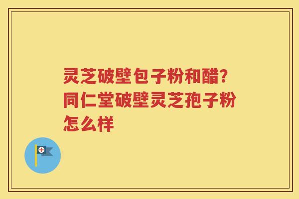 灵芝破壁包子粉和醋？同仁堂破壁灵芝孢子粉怎么样