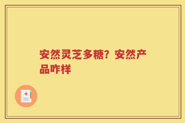 安然灵芝多糖？安然产品咋样
