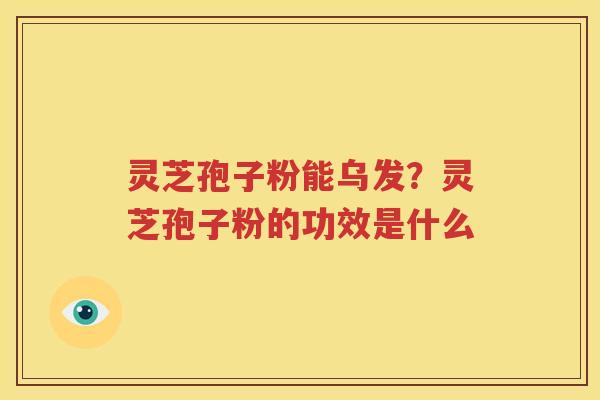 灵芝孢子粉能乌发？灵芝孢子粉的功效是什么