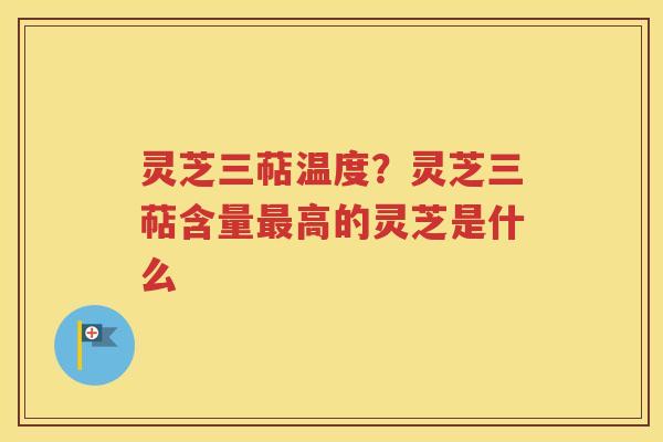 灵芝三萜温度？灵芝三萜含量最高的灵芝是什么