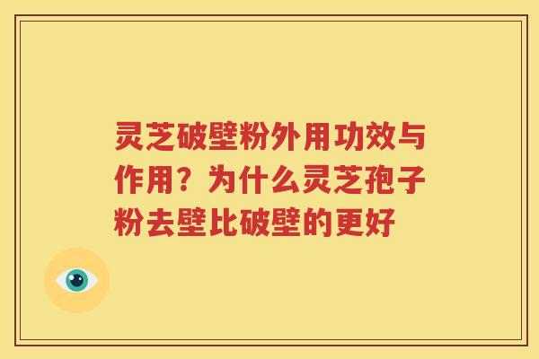 灵芝破壁粉外用功效与作用？为什么灵芝孢子粉去壁比破壁的更好