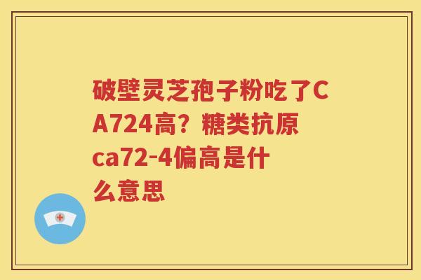 破壁灵芝孢子粉吃了CA724高？糖类抗原ca72-4偏高是什么意思