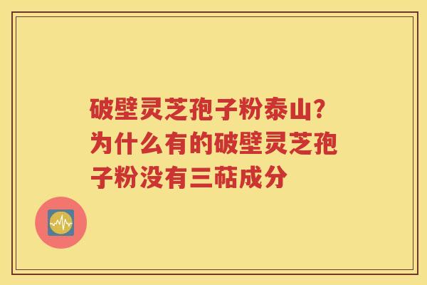 破壁灵芝孢子粉泰山？为什么有的破壁灵芝孢子粉没有三萜成分