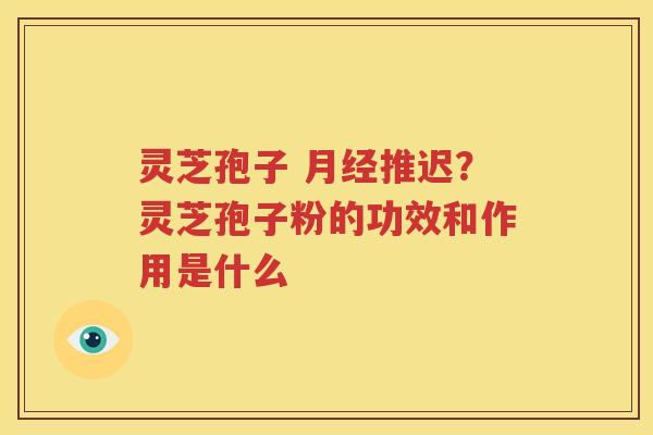 灵芝孢子 月经推迟？灵芝孢子粉的功效和作用是什么