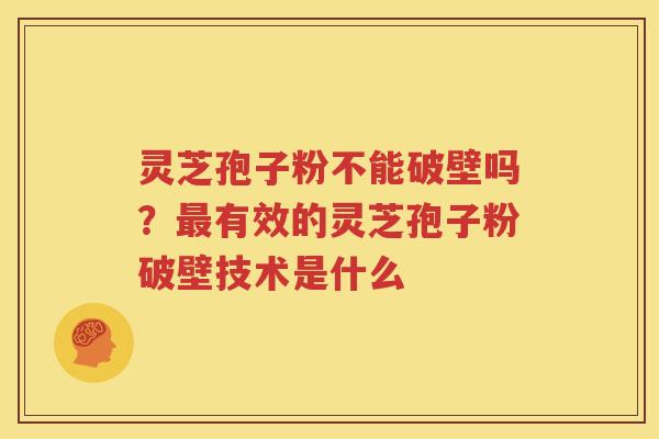 灵芝孢子粉不能破壁吗？最有效的灵芝孢子粉破壁技术是什么