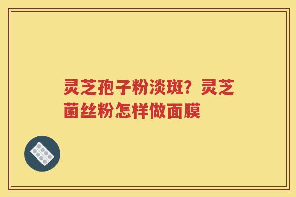 灵芝孢子粉淡斑？灵芝菌丝粉怎样做面膜