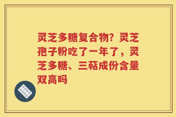 灵芝多糖复合物？灵芝孢子粉吃了一年了，灵芝多糖、三萜成份含量双高吗