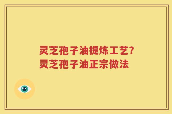 灵芝孢子油提炼工艺？灵芝孢子油正宗做法