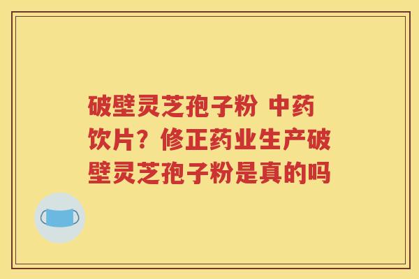 破壁灵芝孢子粉 中药饮片？修正药业生产破壁灵芝孢子粉是真的吗