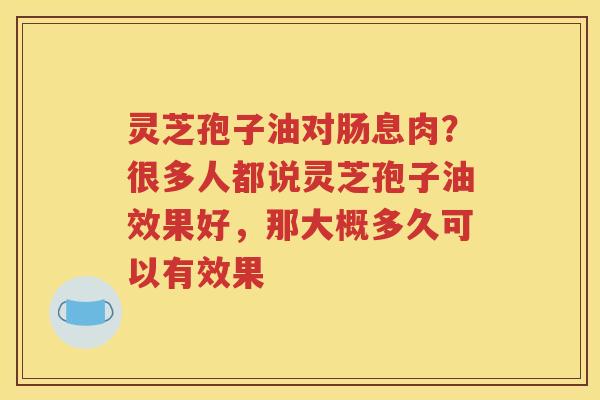 灵芝孢子油对肠息肉？很多人都说灵芝孢子油效果好，那大概多久可以有效果