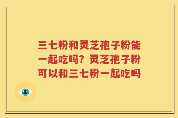 三七粉和灵芝孢子粉能一起吃吗？灵芝孢子粉可以和三七粉一起吃吗