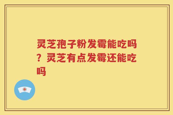灵芝孢子粉发霉能吃吗？灵芝有点发霉还能吃吗