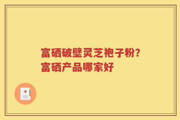富硒破壁灵芝袍子粉？富硒产品哪家好