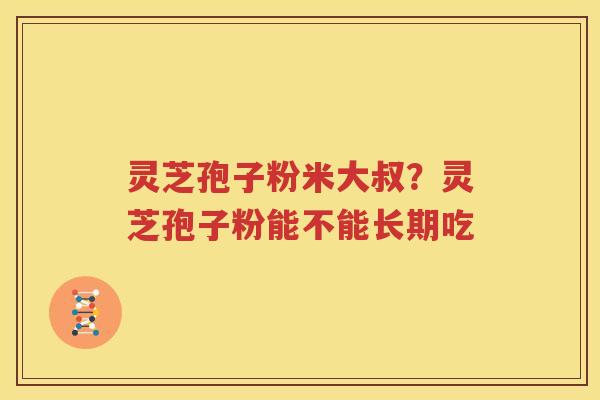 灵芝孢子粉米大叔？灵芝孢子粉能不能长期吃