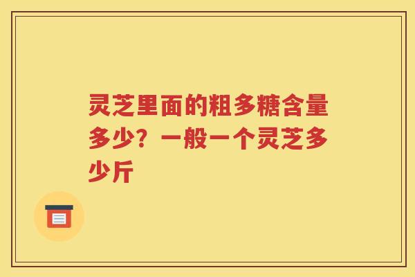 灵芝里面的粗多糖含量多少？一般一个灵芝多少斤