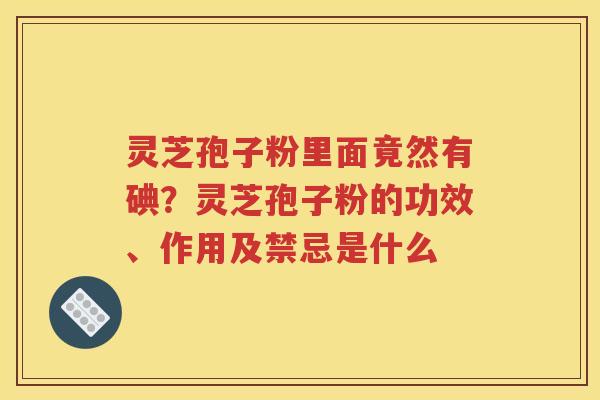 灵芝孢子粉里面竟然有碘？灵芝孢子粉的功效、作用及禁忌是什么