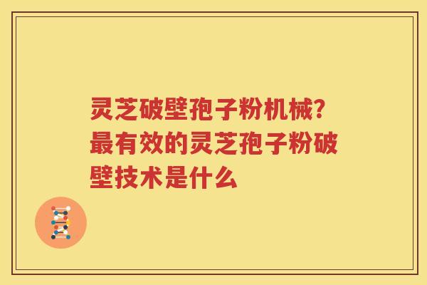 灵芝破壁孢子粉机械？最有效的灵芝孢子粉破壁技术是什么
