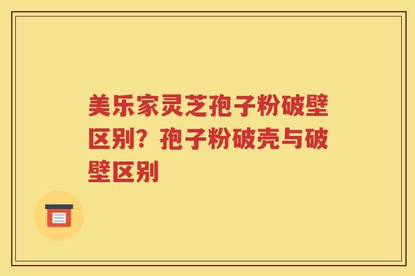 美乐家灵芝孢子粉破壁区别？孢子粉破壳与破壁区别