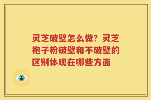 灵芝破壁怎么做？灵芝袍子粉破壁和不破壁的区别体现在哪些方面