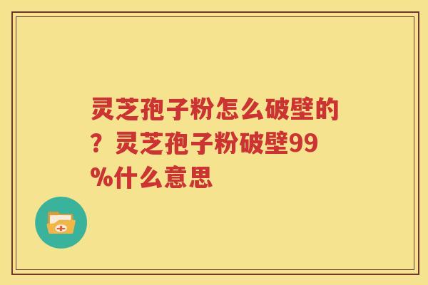 灵芝孢子粉怎么破壁的？灵芝孢子粉破壁99%什么意思