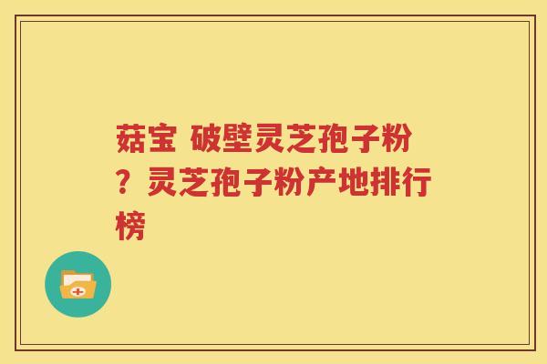 菇宝 破壁灵芝孢子粉？灵芝孢子粉产地排行榜