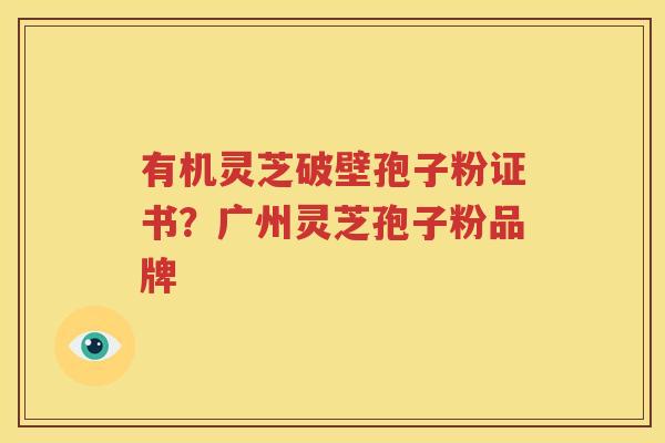 有机灵芝破壁孢子粉证书？广州灵芝孢子粉品牌