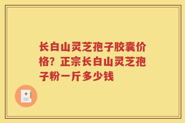 长白山灵芝孢子胶囊价格？正宗长白山灵芝孢子粉一斤多少钱