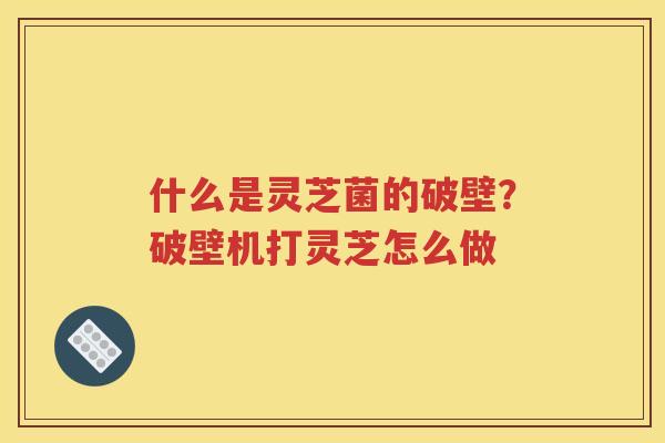 什么是灵芝菌的破壁？破壁机打灵芝怎么做