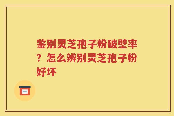 鉴别灵芝孢子粉破壁率？怎么辨别灵芝孢子粉好坏