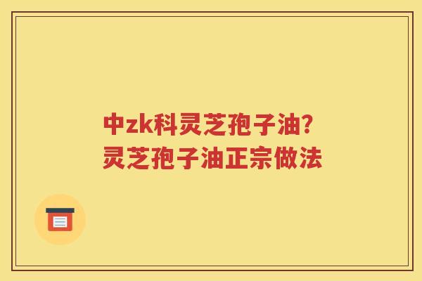 中zk科灵芝孢子油？灵芝孢子油正宗做法
