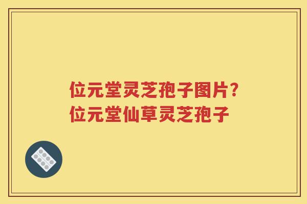 位元堂灵芝孢子图片？位元堂仙草灵芝孢子