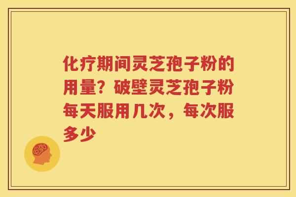 化疗期间灵芝孢子粉的用量？破壁灵芝孢子粉每天服用几次，每次服多少