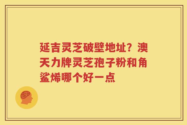 延吉灵芝破壁地址？澳天力牌灵芝孢子粉和角鲨烯哪个好一点
