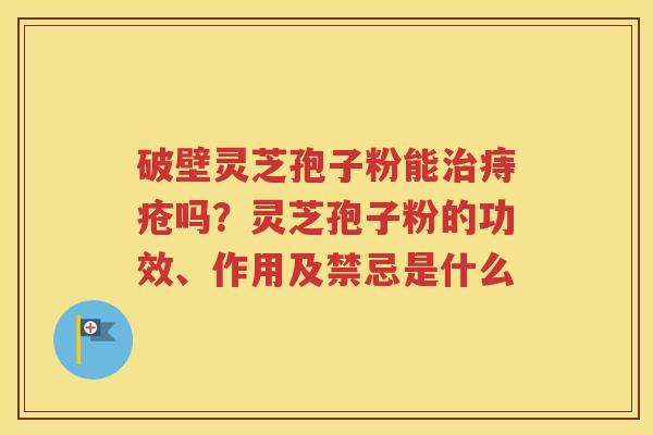 破壁灵芝孢子粉能治痔疮吗？灵芝孢子粉的功效、作用及禁忌是什么