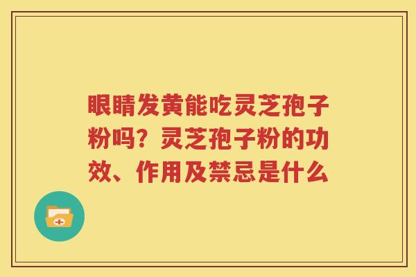 眼睛发黄能吃灵芝孢子粉吗？灵芝孢子粉的功效、作用及禁忌是什么