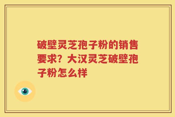 破壁灵芝孢子粉的销售要求？大汉灵芝破壁孢子粉怎么样